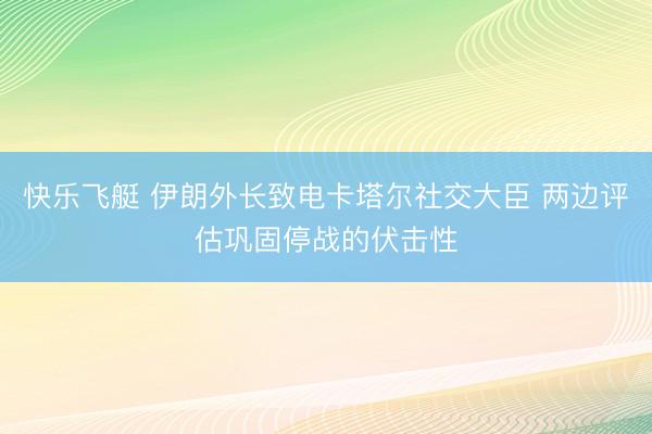 快乐飞艇 伊朗外长致电卡塔尔社交大臣 两边评估巩固停战的伏击性