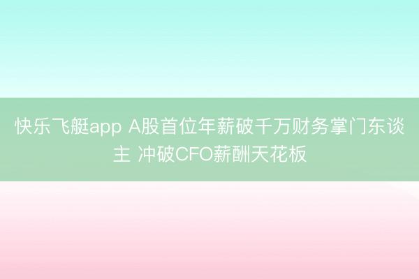快乐飞艇app A股首位年薪破千万财务掌门东谈主 冲破CFO薪酬天花板