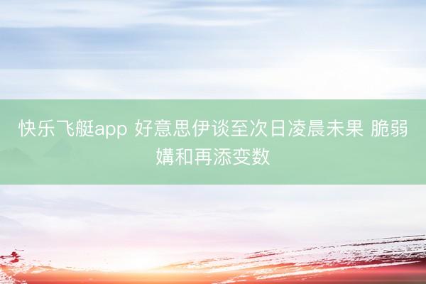 快乐飞艇app 好意思伊谈至次日凌晨未果 脆弱媾和再添变数