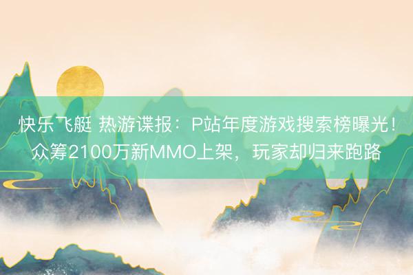 快乐飞艇 热游谍报：P站年度游戏搜索榜曝光！众筹2100万新MMO上架，玩家却归来跑路