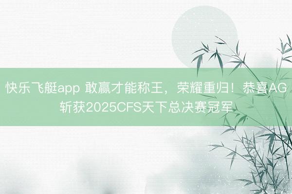 快乐飞艇app 敢赢才能称王，荣耀重归！恭喜AG斩获2025CFS天下总决赛冠军