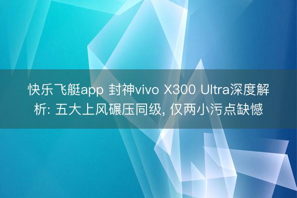 快乐飞艇app 封神vivo X300 Ultra深度解析: 五大上风碾压同级， 仅两小污点缺憾