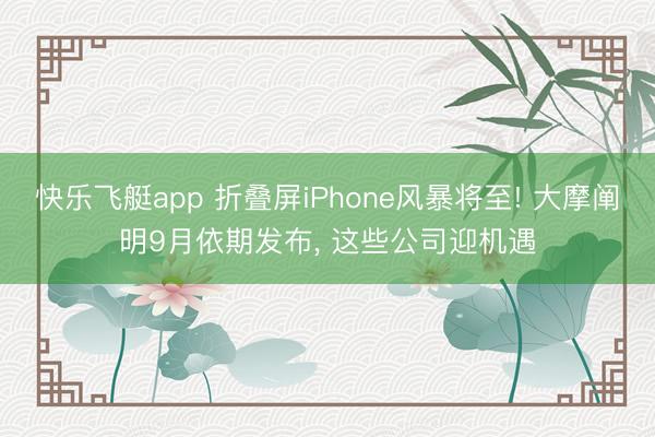 快乐飞艇app 折叠屏iPhone风暴将至! 大摩阐明9月依期发布， 这些公司迎机遇