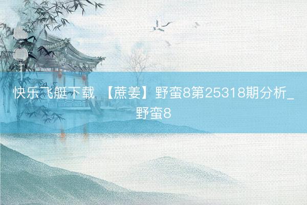 快乐飞艇下载 【蔗姜】野蛮8第25318期分析_野蛮8