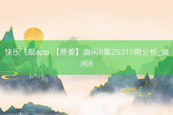 快乐飞艇app 【蔗姜】幽闲8第25310期分析_幽闲8