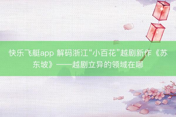 快乐飞艇app 解码浙江“小百花”越剧新作《苏东坡》——越剧立异的领域在哪