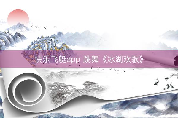 快乐飞艇app 跳舞《冰湖欢歌》