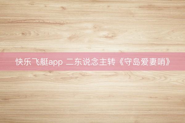 快乐飞艇app 二东说念主转《守岛爱妻哨》