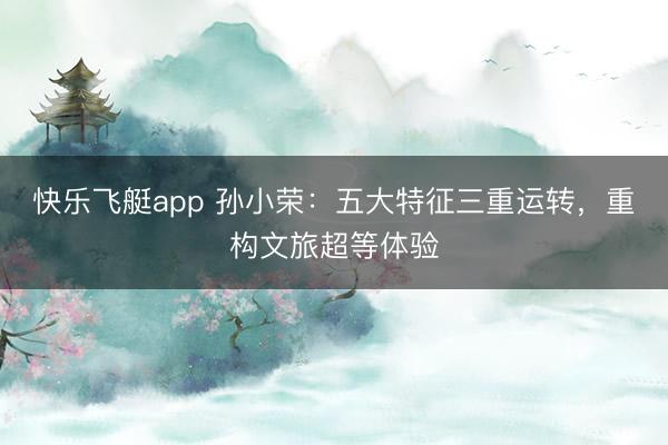 快乐飞艇app 孙小荣：五大特征三重运转，重构文旅超等体验