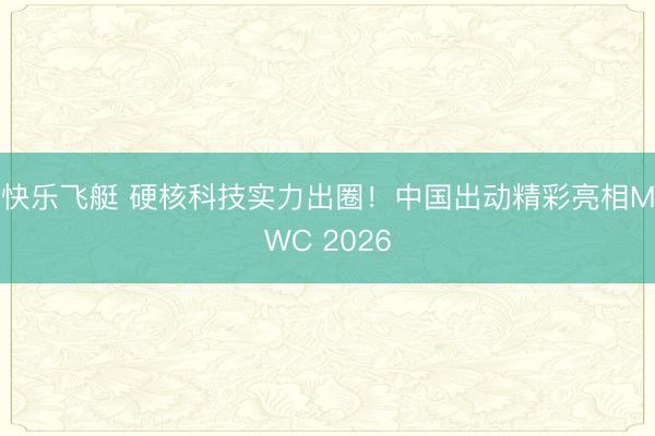 快乐飞艇 硬核科技实力出圈!中国出动精彩亮相MWC 2026