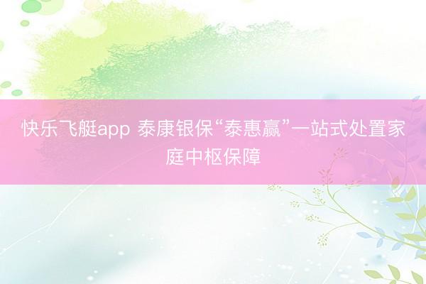 快乐飞艇app 泰康银保“泰惠赢”一站式处置家庭中枢保障