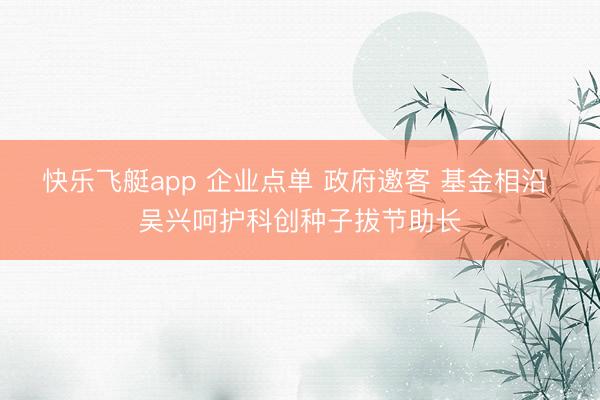 快乐飞艇app 企业点单 政府邀客 基金相沿 吴兴呵护科创种子拔节助长
