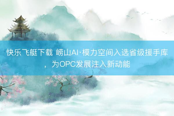 快乐飞艇下载 崂山AI·模力空间入选省级援手库,为OPC发展注入新动能