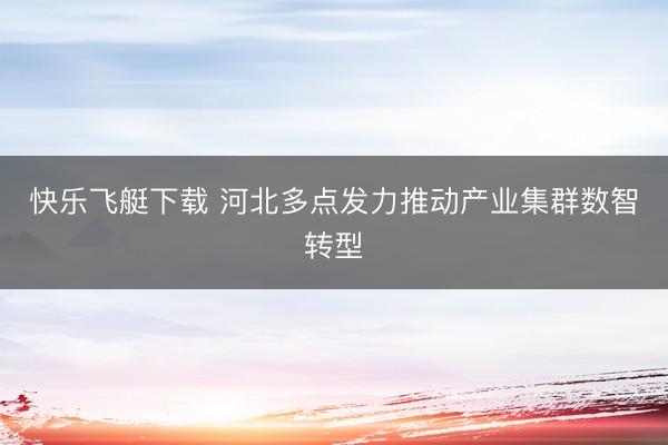 快乐飞艇下载 河北多点发力推动产业集群数智转型