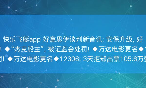 快乐飞艇app 好意思伊谈判新音讯: 安保升级， 好意思方东说念主员抵巴! ◆“杰克船主”， 被证监会处罚! ◆万达电影更名◆12306: 3天拒却出票105.6万张