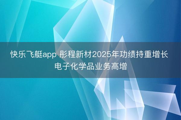 快乐飞艇app 彤程新材2025年功绩持重增长 电子化学品业务高增
