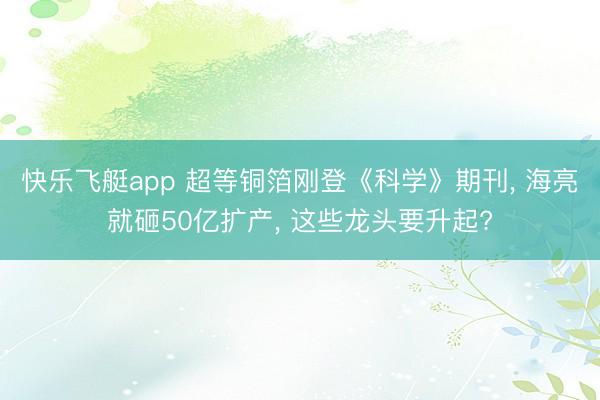 快乐飞艇app 超等铜箔刚登《科学》期刊， 海亮就砸50亿扩产， 这些龙头要升起?