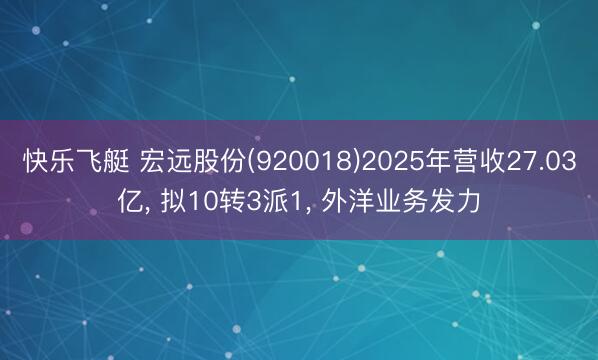 快乐飞艇 宏远股份(920018)2025年营收27.03亿， 拟10转3派1， 外洋业务发力