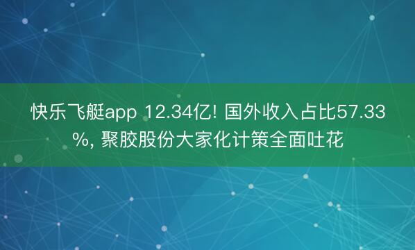 快乐飞艇app 12.34亿! 国外收入占比57.33%， 聚胶股份大家化计策全面吐花