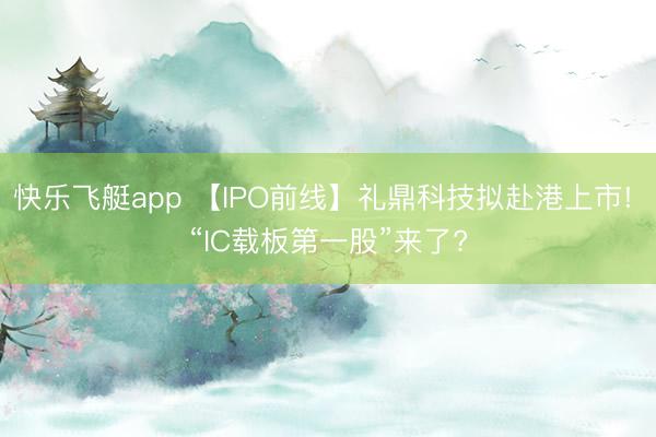 快乐飞艇app 【IPO前线】礼鼎科技拟赴港上市! “IC载板第一股”来了?