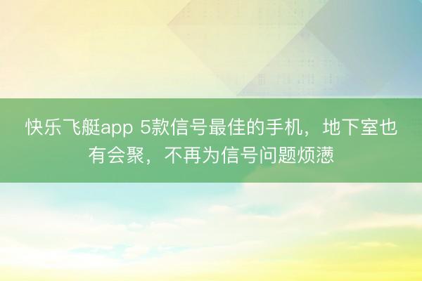 快乐飞艇app 5款信号最佳的手机，地下室也有会聚，不再为信号问题烦懑