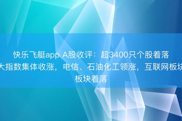 快乐飞艇app A股收评：超3400只个股着落，三大指数集体收涨，电信、石油化工领涨，互联网板块着落