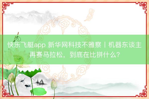 快乐飞艇app 新华网科技不雅察丨机器东谈主再赛马拉松，到底在比拼什么？