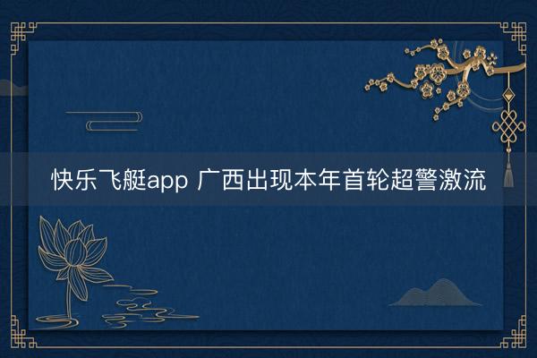 快乐飞艇app 广西出现本年首轮超警激流