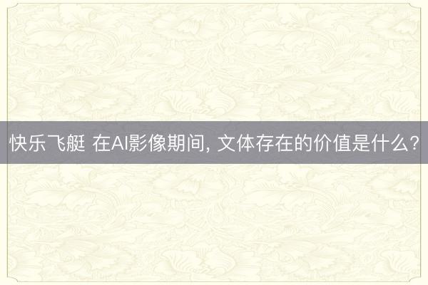 快乐飞艇 在AI影像期间， 文体存在的价值是什么?