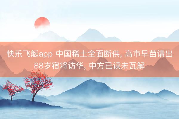 快乐飞艇app 中国稀土全面断供， 高市早苗请出88岁宿将访华， 中方已读未瓦解
