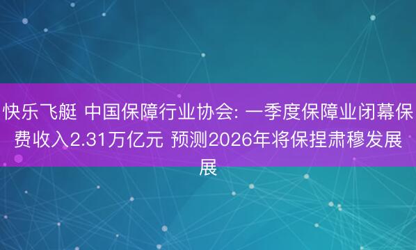 快乐飞艇 中国保障行业协会: 一季度保障业闭幕保费收入2.31万亿元 预测2026年将保捏肃穆发展