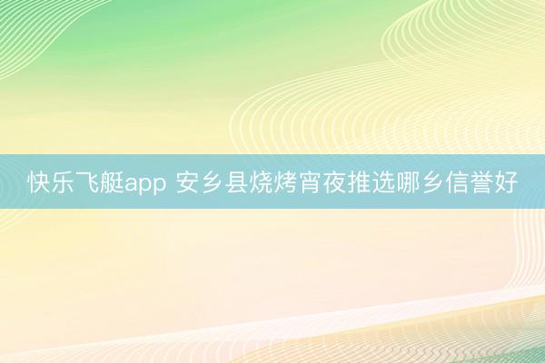 快乐飞艇app 安乡县烧烤宵夜推选哪乡信誉好