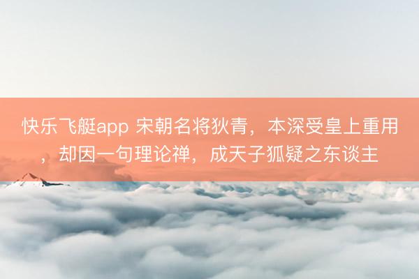 快乐飞艇app 宋朝名将狄青，本深受皇上重用，却因一句理论禅，成天子狐疑之东谈主