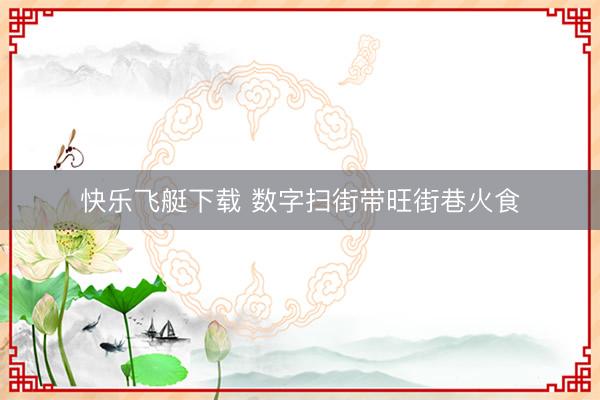快乐飞艇下载 数字扫街带旺街巷火食