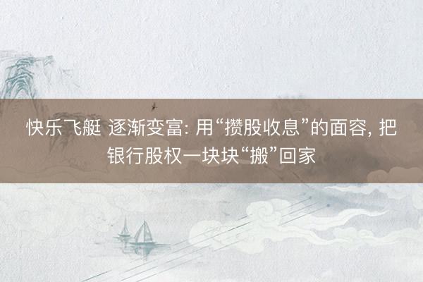 快乐飞艇 逐渐变富: 用“攒股收息”的面容， 把银行股权一块块“搬”回家