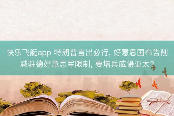 快乐飞艇app 特朗普言出必行， 好意思国布告削减驻德好意思军限制， 要增兵威慑亚太?
