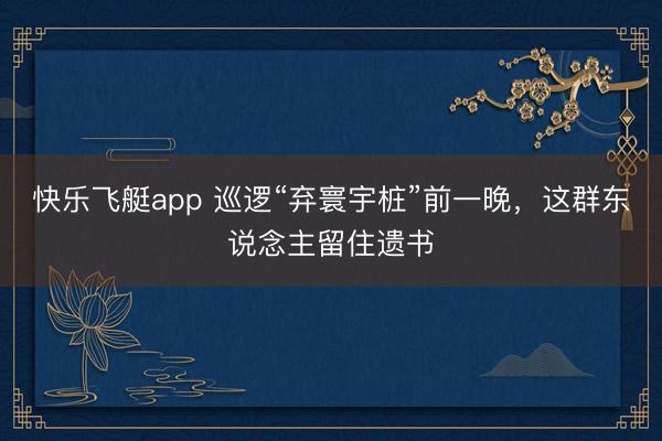 快乐飞艇app 巡逻“弃寰宇桩”前一晚，这群东说念主留住遗书