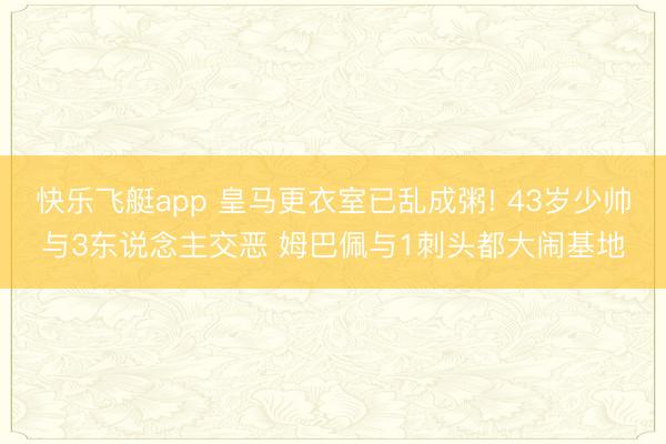 快乐飞艇app 皇马更衣室已乱成粥! 43岁少帅与3东说念主交恶 姆巴佩与1刺头都大闹基地