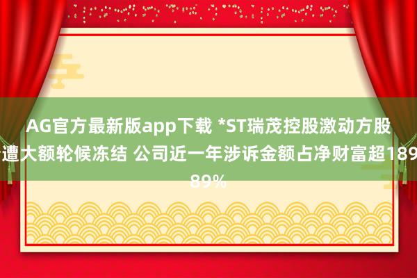 AG官方最新版app下载 *ST瑞茂控股激动方股份遭大额轮候冻结 公司近一年涉诉金额占净财富超189%