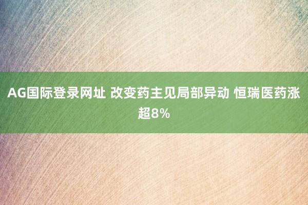 AG国际登录网址 改变药主见局部异动 恒瑞医药涨超8%
