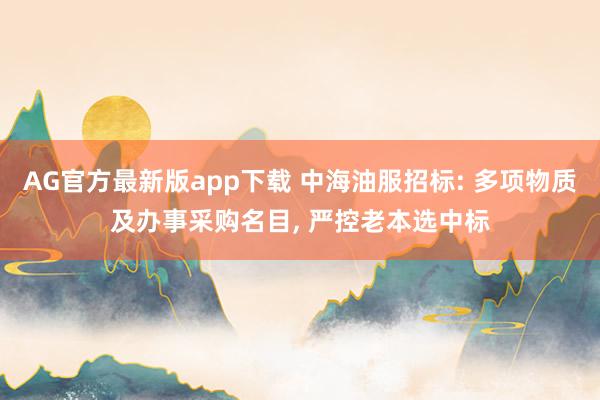 AG官方最新版app下载 中海油服招标: 多项物质及办事采购名目， 严控老本选中标