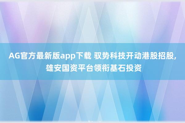 AG官方最新版app下载 驭势科技开动港股招股， 雄安国资平台领衔基石投资