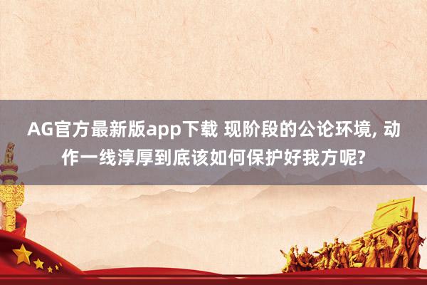 AG官方最新版app下载 现阶段的公论环境, 动作一线淳厚到底该如何保护好我方呢?