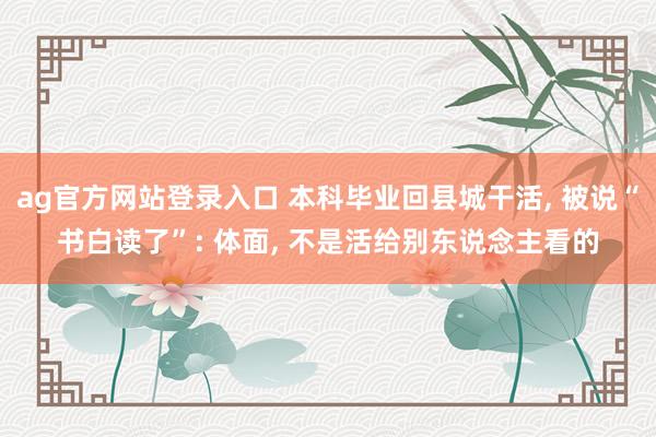 ag官方网站登录入口 本科毕业回县城干活， 被说“书白读了”: 体面， 不是活给别东说念主看的