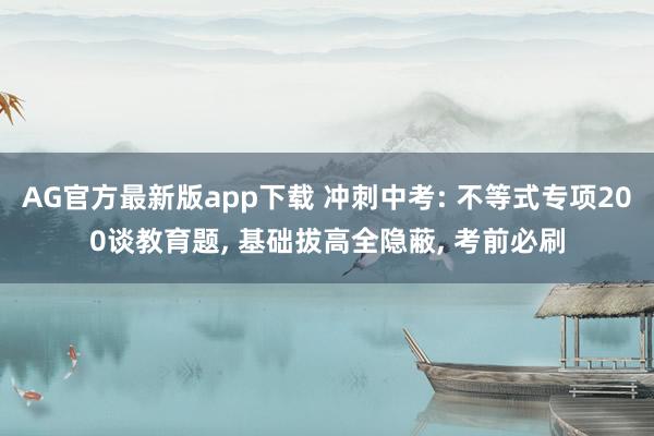 AG官方最新版app下载 冲刺中考: 不等式专项200谈教育题, 基础拔高全隐蔽, 考前必刷