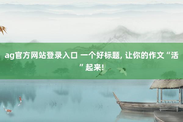 ag官方网站登录入口 一个好标题， 让你的作文“活”起来!