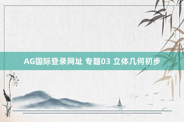 AG国际登录网址 专题03 立体几何初步