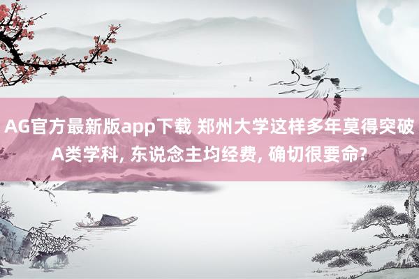 AG官方最新版app下载 郑州大学这样多年莫得突破A类学科, 东说念主均经费, 确切很要命?