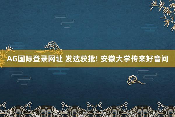 AG国际登录网址 发达获批! 安徽大学传来好音问