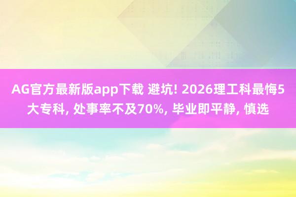 AG官方最新版app下载 避坑! 2026理工科最悔5大专科， 处事率不及70%， 毕业即平静， 慎选